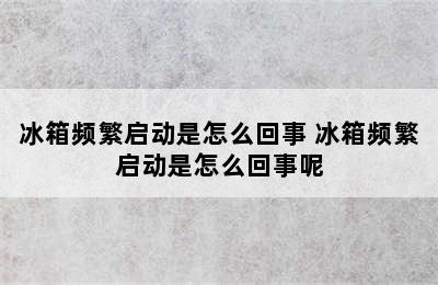 冰箱频繁启动是怎么回事 冰箱频繁启动是怎么回事呢